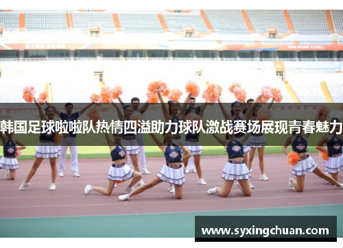 韩国足球啦啦队热情四溢助力球队激战赛场展现青春魅力