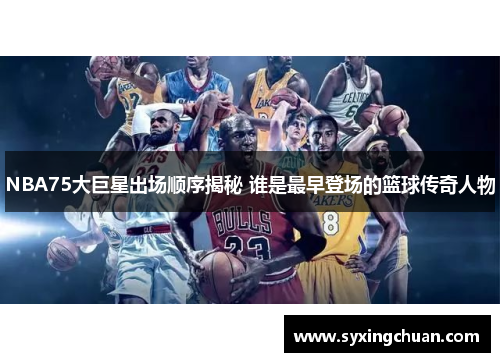 NBA75大巨星出场顺序揭秘 谁是最早登场的篮球传奇人物