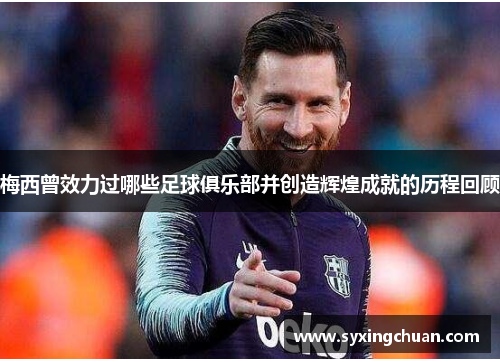 梅西曾效力过哪些足球俱乐部并创造辉煌成就的历程回顾