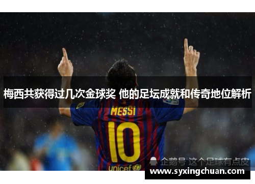 梅西共获得过几次金球奖 他的足坛成就和传奇地位解析