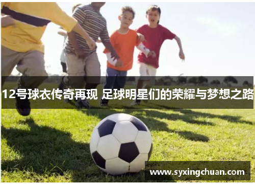 12号球衣传奇再现 足球明星们的荣耀与梦想之路