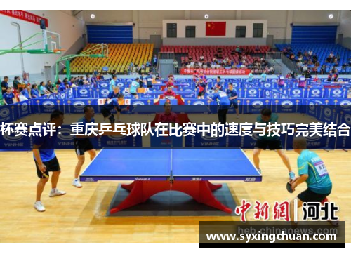 杯赛点评：重庆乒乓球队在比赛中的速度与技巧完美结合