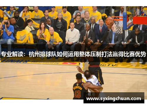 专业解读：杭州排球队如何运用整体压制打法赢得比赛优势