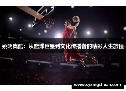 姚明奥酷：从篮球巨星到文化传播者的精彩人生旅程