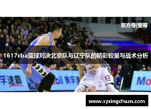 1617cba篮球对决北京队与辽宁队的精彩较量与战术分析