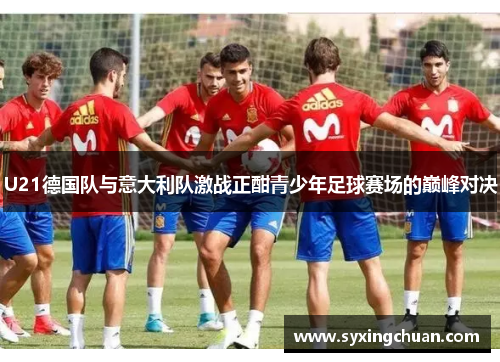 U21德国队与意大利队激战正酣青少年足球赛场的巅峰对决
