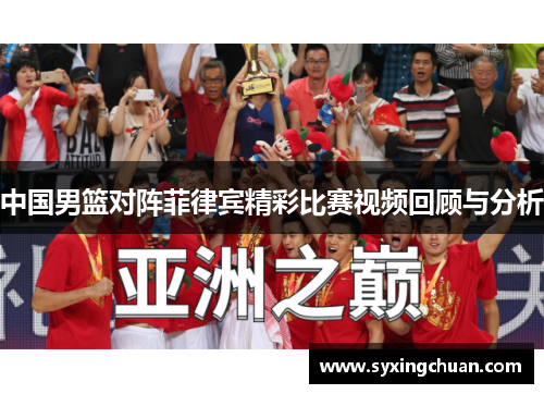 中国男篮对阵菲律宾精彩比赛视频回顾与分析