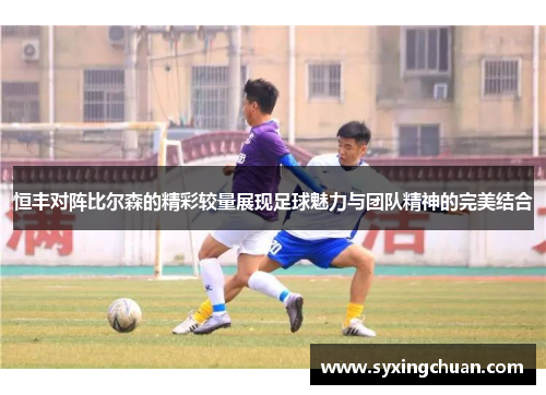 恒丰对阵比尔森的精彩较量展现足球魅力与团队精神的完美结合