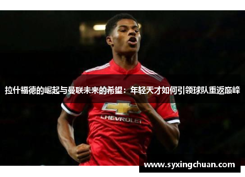 拉什福德的崛起与曼联未来的希望：年轻天才如何引领球队重返巅峰