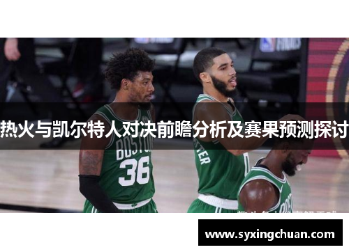 热火与凯尔特人对决前瞻分析及赛果预测探讨