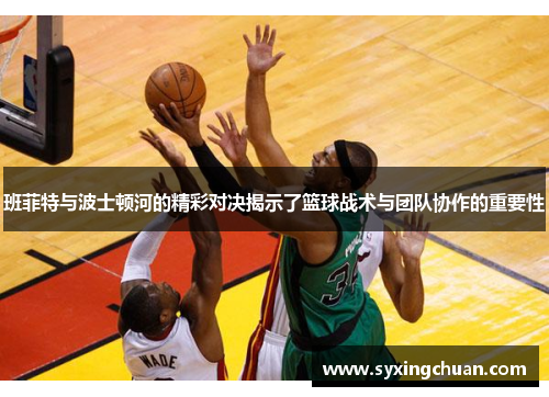 班菲特与波士顿河的精彩对决揭示了篮球战术与团队协作的重要性