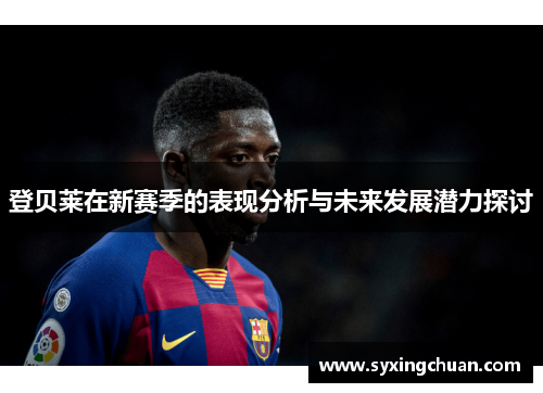 登贝莱在新赛季的表现分析与未来发展潜力探讨